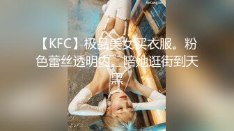 【KFC】极品美女买衣服。粉色蕾丝透明内。陪她逛街到天黑