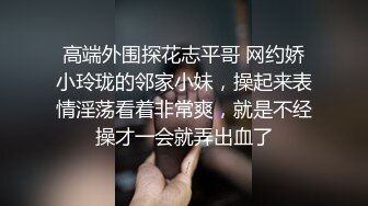 高端外围探花志平哥 网约娇小玲珑的邻家小妹，操起来表情淫荡看着非常爽，就是不经操才一会就弄出血了