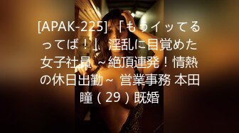 [APAK-225] 「もうイッてるってば！」 淫乱に目覚めた女子社員 ～絶頂連発！情熱の休日出勤～ 営業事務 本田瞳（29）既婚