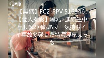 【無碼】FC2-PPV 516946 【個人撮影】爆乳×連続生中出し※2回戦あり　気持ちイイ事故多発した特濃浮気えっち