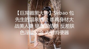 【巨屌媚黑大神】Sirbao 包先生的温泉约会 雄魄身材大战美人妻 钻毒龙侍奉 反差肤色淫欲交合 内射肉便器