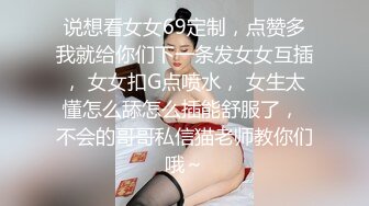 说想看女女69定制，点赞多我就给你们下一条发女女互插， 女女扣G点喷水， 女生太懂怎么舔怎么插能舒服了， 不会的哥哥私信猫老师教你们哦～