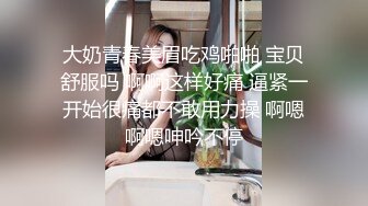 大奶青春美眉吃鸡啪啪 宝贝舒服吗 啊啊这样好痛 逼紧一开始很痛都不敢用力操 啊嗯啊嗯呻吟不停