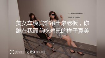 美女车模宾馆吊土豪老板，你跪在我面前吃鸡巴的样子真美