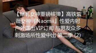 【爆乳女神重磅核弹】高铁紫薇女神『Naomii』性爱内射户外露出VIP订阅 与男友众多刺激场所性爱中出 第二季 (2)