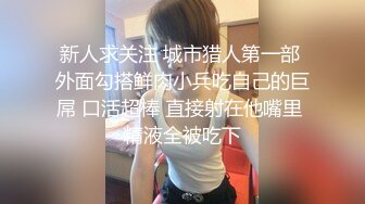 新人求关注 城市猎人第一部 外面勾搭鲜肉小兵吃自己的巨屌 口活超棒 直接射在他嘴里 精液全被吃下