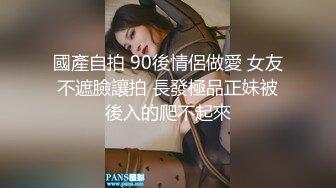 國產自拍 90後情侶做愛 女友不遮臉讓拍 長發極品正妹被後入的爬不起來