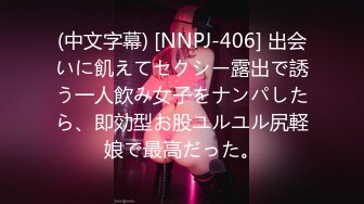 (中文字幕) [NNPJ-406] 出会いに飢えてセクシー露出で誘う一人飲み女子をナンパしたら、即効型お股ユルユル尻軽娘で最高だった。