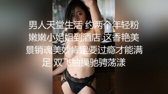 男人天堂生活 约两个年轻粉嫩嫩小姐姐到酒店 这香艳美景销魂美妙肯定要过瘾才能满足 双飞抽操驰骋荡漾