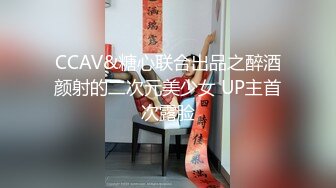 CCAV&糖心联合出品之醉酒颜射的二次元美少女 UP主首次露脸