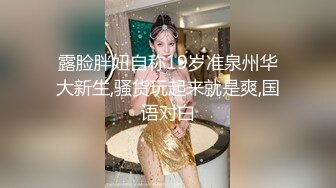 露脸胖妞自称19岁准泉州华大新生,骚货玩起来就是爽,国语对白