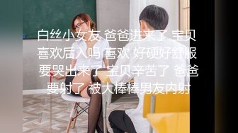 白丝小女友 爸爸进来了 宝贝 喜欢后入吗 喜欢 好硬好舒服 要哭出来了 宝贝辛苦了 爸爸要射了 被大棒棒男友内射