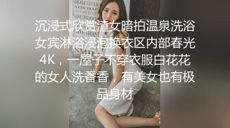 沉浸式欣赏渣女暗拍温泉洗浴女宾淋浴浸泡换衣区内部春光4K，一屋子不穿衣服白花花的女人洗香香，有美女也有极品身材