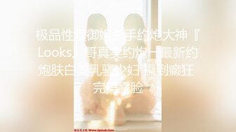 极品性爱御姐杀手约炮大神『Looks』哥真实约炮→最新约炮肤白美乳骚少妇 操到癫狂 完美露脸