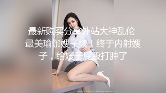 最新购买分享外站大神乱伦 最美瑜伽嫂子续！终于内射嫂子，给嫂子屁股打肿了