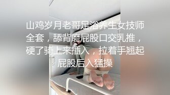 山鸡岁月老哥足浴养生女技师全套，舔背磨屁股口交乳推，硬了骑上来插入，拉着手翘起屁股后入猛操