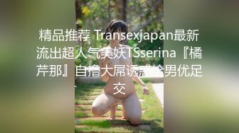 精品推荐 Transexjapan最新流出超人气美妖TSserina『橘芹那』自撸大屌诱惑给男优足交