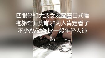 四眼仔和大波女友穿着日式睡袍旅馆开房啪啪两人肯定看了不少AV动作比一般年轻人纯熟