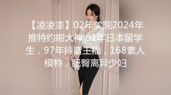 【凌凌漆】02年美院2024年推特约啪大神 01年日本留学生，97年抖音主播，168素人模特，肥臀离异少妇