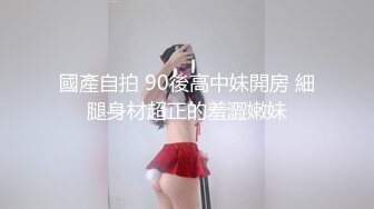 國產自拍 90後高中妹開房 細腿身材超正的羞澀嫩妹