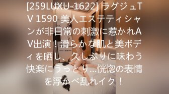 [259LUXU-1622] ラグジュTV 1590 美人エステティシャンが非日常の刺激に惹かれAV出演！滑らかな肌と美ボディを晒し、久しぶりに味わう快楽にうっとり…恍惚の表情を浮かべ乱れイク！