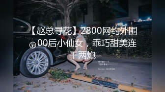 【赵总寻花】2800网约外围，00后小仙女，乖巧甜美连干两炮