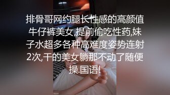 排骨哥网约腿长性感的高颜值牛仔裤美女,提前偷吃性药,妹子水超多各种高难度姿势连射2次,干的美女躺那不动了随便操.国语!