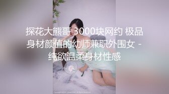 探花大熊哥 3000块网约 极品身材颜值的幼师兼职外围女 -纯欲温柔身材性感