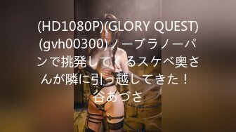 (HD1080P)(GLORY QUEST)(gvh00300)ノーブラノーパンで挑発してくるスケベ奥さんが隣に引っ越してきた！ 谷あづさ