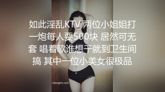 如此淫乱KTV 两位小姐姐打一炮每人要500块 居然可无套 唱着歌谁想干就到卫生间搞 其中一位小美女很极品