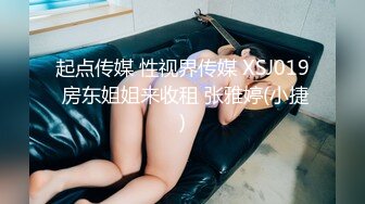 起点传媒 性视界传媒 XSJ019 房东姐姐来收租 张雅婷(小捷)