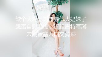 缺个大鸡巴哥哥骚气大奶妹子跳蛋自慰啪啪，近距离特写掰穴跳蛋塞入口交骑乘