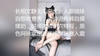 长相文静无毛白虎新人眼镜妹自慰收费秀，手伸进内裤自摸揉奶，脱掉内裤掰穴特写，黑色网袜拿出跳蛋按摩器塞入震动