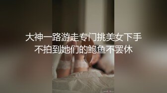 大神一路游走专门挑美女下手不拍到她们的鲍鱼不罢休