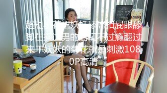 超短小花裙妖妖舔屌扣屁眼舔脚在操这男的后门不过瘾翻过来干妖妖的菊花就是刺激1080P高清