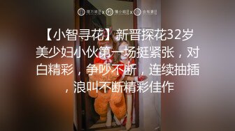 【小智寻花】新晋探花32岁美少妇小伙第一场挺紧张，对白精彩，争吵不断，连续抽插，浪叫不断精彩佳作