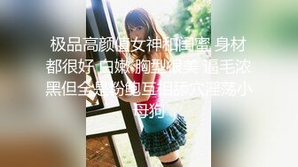 极品高颜值女神和闺蜜 身材都很好 白嫩 胸型很美 逼毛浓黑但全是粉鲍互相舔穴淫荡小母狗