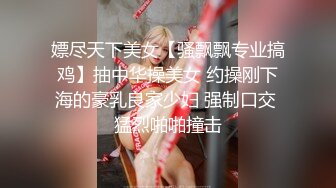 嫖尽天下美女【骚飘飘专业搞鸡】抽中华操美女 约操刚下海的豪乳良家少妇 强制口交 猛烈啪啪撞击