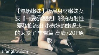 【爆奶嫩妹】极品身材嫩妹女友『一只小嘤嘤』啪啪内射性爱私拍流出 小表妹的嫩逼夹的太紧了 丰臀篇 高清720P原版