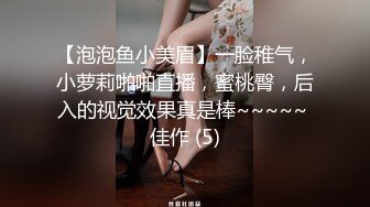 【泡泡鱼小美眉】一脸稚气，小萝莉啪啪直播，蜜桃臀，后入的视觉效果真是棒~~~~~ 佳作 (5)