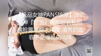 【极品女神PANS核弹】顶级女神『叮当』内部超长私拍 露脸露逼超大尺度 清秀的面容下是淫乱的肉体