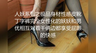 人妖系列之极品身材性感皮靴丁字裤完全女性化的妖妖和男优相互对着干俩边都享受屁眼的快感