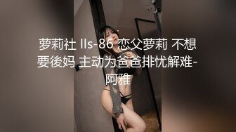 萝莉社 lls-86 恋父萝莉 不想要後妈 主动为爸爸排忧解难-阿雅